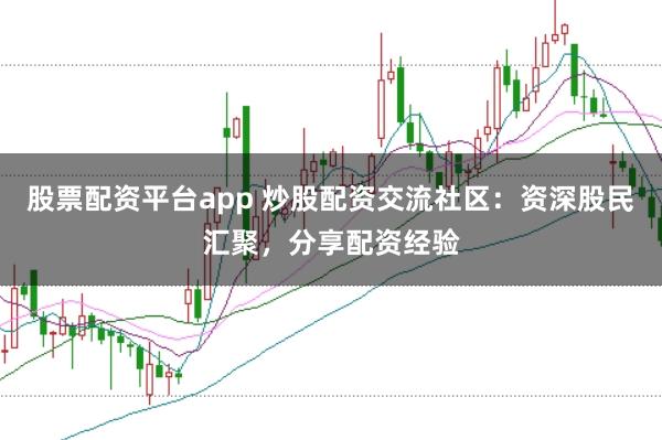 股票配资平台app 炒股配资交流社区：资深股民汇聚，分享配资经验