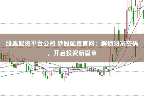 股票配资平台公司 炒股配资官网：解锁财富密码，开启投资新篇章