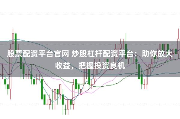 股票配资平台官网 炒股杠杆配资平台：助你放大收益，把握投资良机