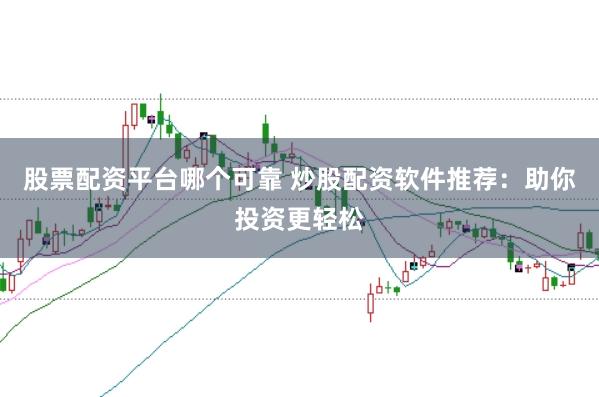 股票配资平台哪个可靠 炒股配资软件推荐：助你投资更轻松