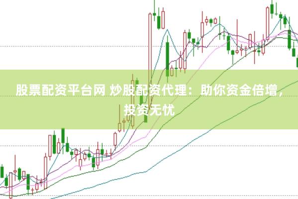 股票配资平台网 炒股配资代理：助你资金倍增，投资无忧