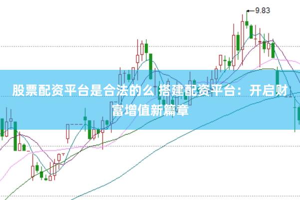 股票配资平台是合法的么 搭建配资平台：开启财富增值新篇章