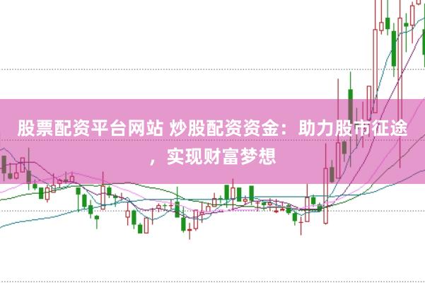 股票配资平台网站 炒股配资资金：助力股市征途，实现财富梦想