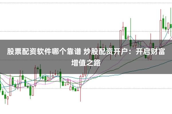 股票配资软件哪个靠谱 炒股配资开户：开启财富增值之路