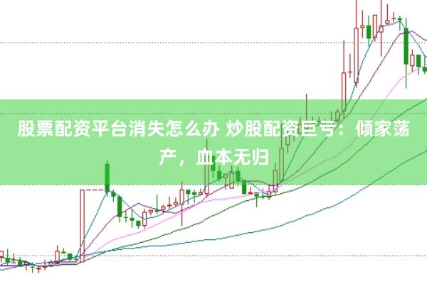 股票配资平台消失怎么办 炒股配资巨亏：倾家荡产，血本无归