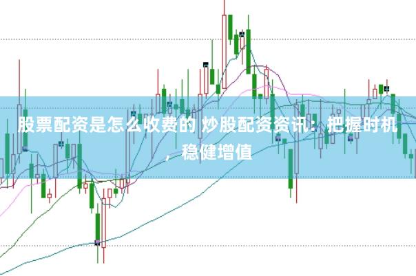 股票配资是怎么收费的 炒股配资资讯：把握时机，稳健增值