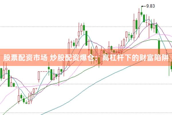 股票配资市场 炒股配资爆仓：高杠杆下的财富陷阱