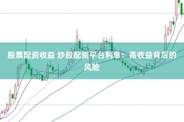 股票配资收益 炒股配资平台利息：高收益背后的风险