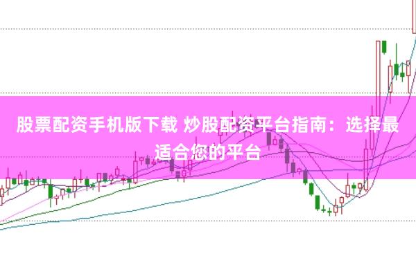 股票配资手机版下载 炒股配资平台指南：选择最适合您的平台