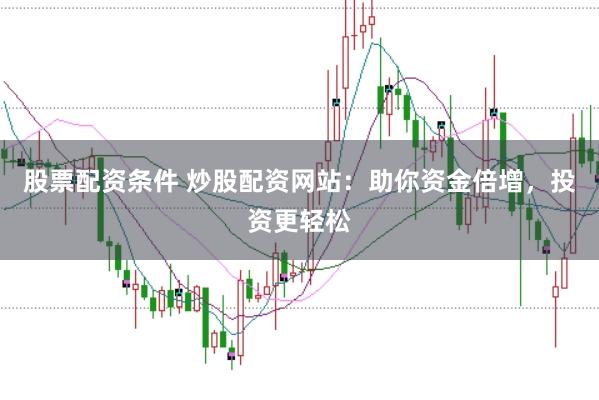 股票配资条件 炒股配资网站：助你资金倍增，投资更轻松