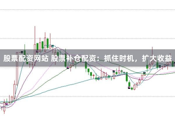 股票配资网站 股票补仓配资：抓住时机，扩大收益