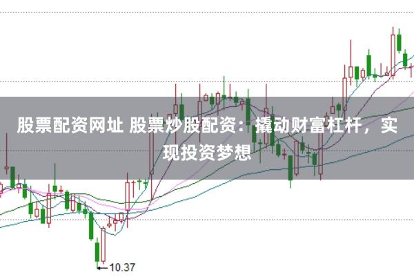 股票配资网址 股票炒股配资：撬动财富杠杆，实现投资梦想
