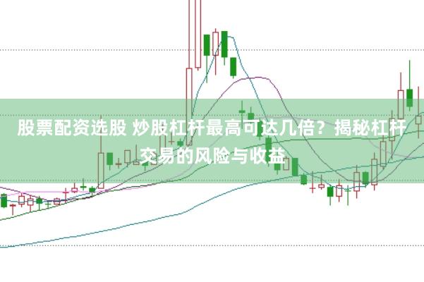 股票配资选股 炒股杠杆最高可达几倍？揭秘杠杆交易的风险与收益