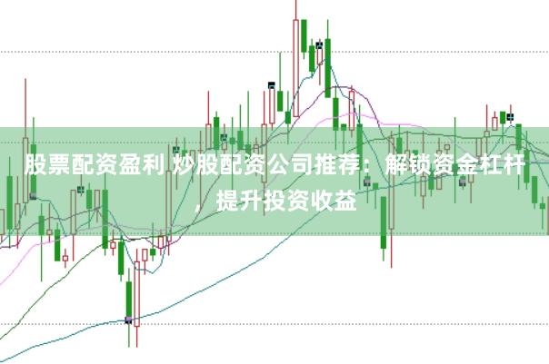 股票配资盈利 炒股配资公司推荐：解锁资金杠杆，提升投资收益