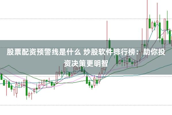 股票配资预警线是什么 炒股软件排行榜：助你投资决策更明智