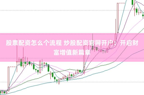 股票配资怎么个流程 炒股配资官网开户：开启财富增值新篇章