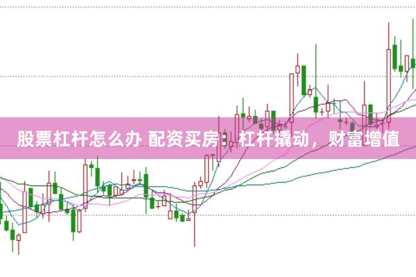 股票杠杆怎么办 配资买房：杠杆撬动，财富增值