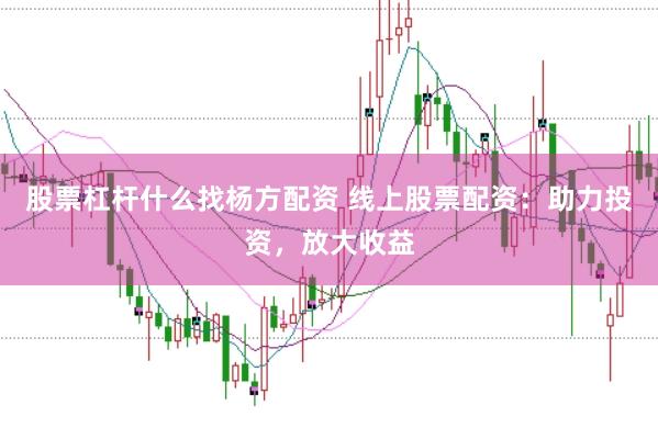 股票杠杆什么找杨方配资 线上股票配资：助力投资，放大收益