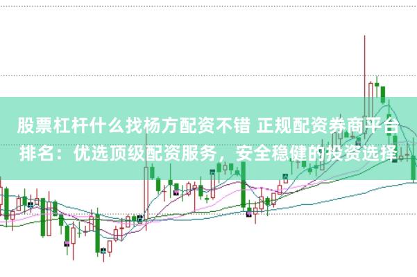 股票杠杆什么找杨方配资不错 正规配资券商平台排名：优选顶级配资服务，安全稳健的投资选择