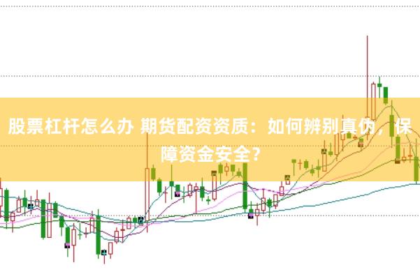 股票杠杆怎么办 期货配资资质：如何辨别真伪，保障资金安全？