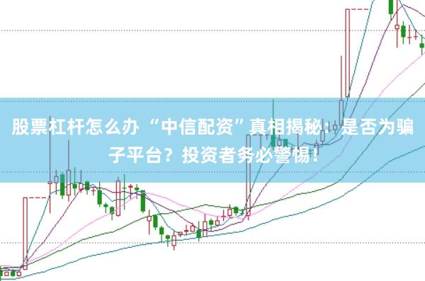 股票杠杆怎么办 “中信配资”真相揭秘：是否为骗子平台？投资者务必警惕！