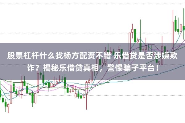 股票杠杆什么找杨方配资不错 乐借贷是否涉嫌欺诈？揭秘乐借贷真相，警惕骗子平台！