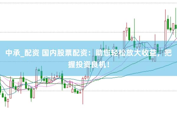 中承_配资 国内股票配资：助您轻松放大收益，把握投资良机！