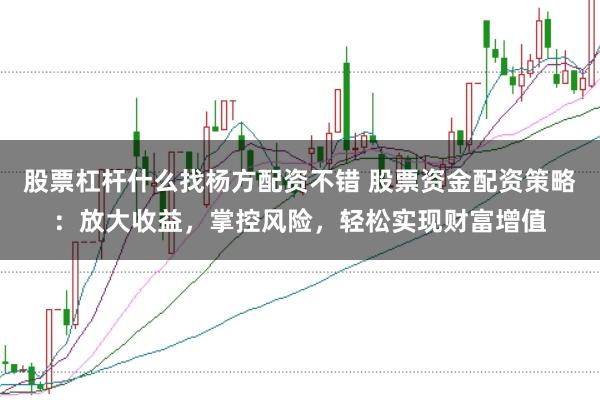 股票杠杆什么找杨方配资不错 股票资金配资策略：放大收益，掌控风险，轻松实现财富增值