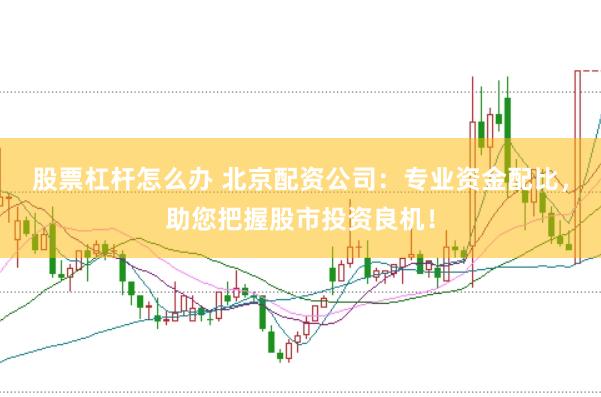 股票杠杆怎么办 北京配资公司：专业资金配比，助您把握股市投资良机！