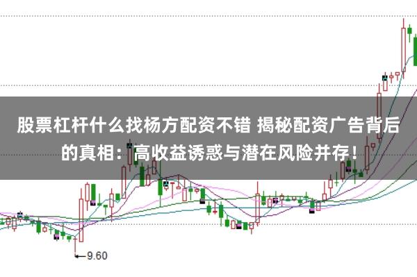 股票杠杆什么找杨方配资不错 揭秘配资广告背后的真相：高收益诱惑与潜在风险并存！