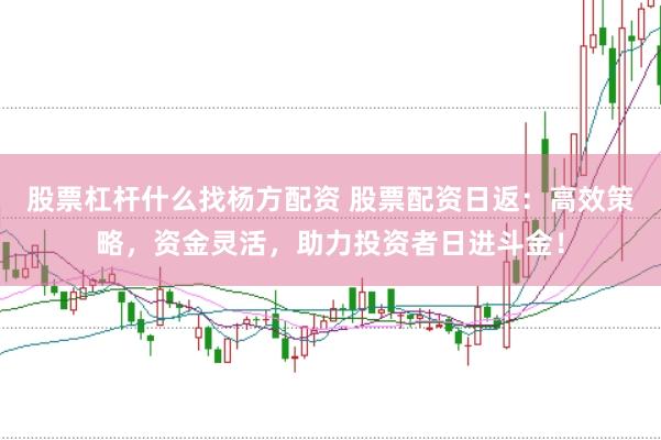 股票杠杆什么找杨方配资 股票配资日返：高效策略，资金灵活，助力投资者日进斗金！