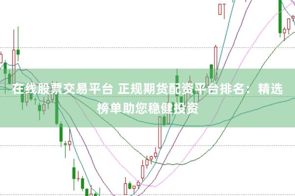 在线股票交易平台 正规期货配资平台排名：精选榜单助您稳健投资