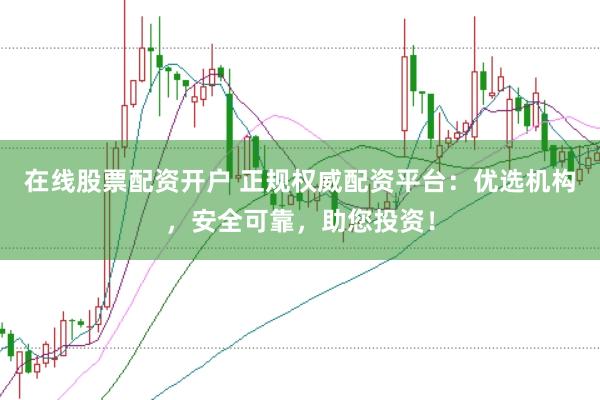 在线股票配资开户 正规权威配资平台：优选机构，安全可靠，助您投资！
