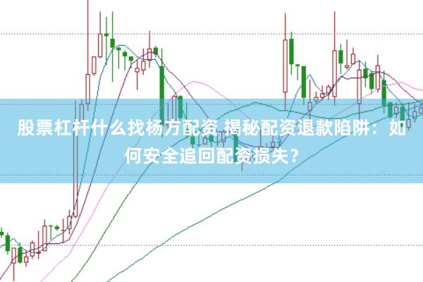 股票杠杆什么找杨方配资 揭秘配资退款陷阱：如何安全追回配资损失？