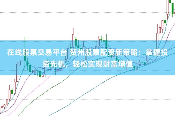 在线股票交易平台 贺州股票配资新策略：掌握投资先机，轻松实现财富增值