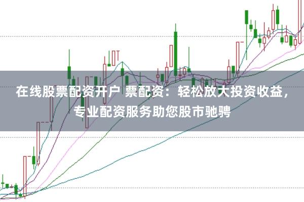 在线股票配资开户 票配资：轻松放大投资收益，专业配资服务助您股市驰骋