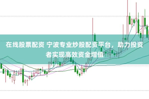 在线股票配资 宁波专业炒股配资平台，助力投资者实现高效资金增值