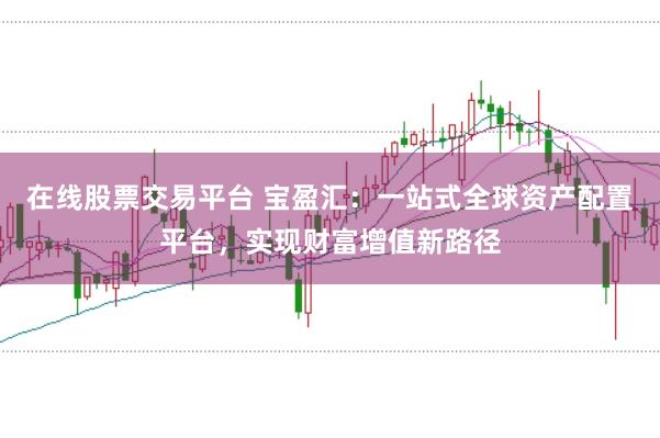 在线股票交易平台 宝盈汇：一站式全球资产配置平台，实现财富增值新路径