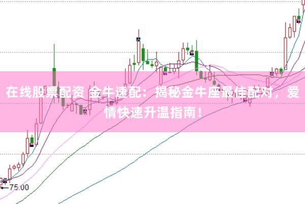 在线股票配资 金牛速配：揭秘金牛座最佳配对，爱情快速升温指南！