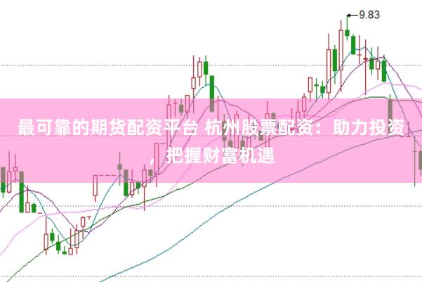 最可靠的期货配资平台 杭州股票配资：助力投资，把握财富机遇