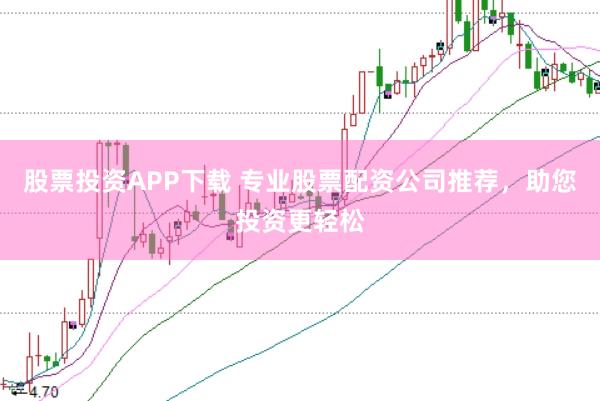 股票投资APP下载 专业股票配资公司推荐，助您投资更轻松