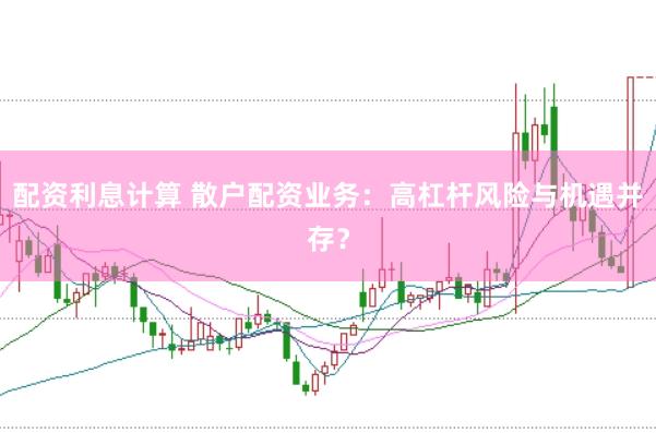 配资利息计算 散户配资业务：高杠杆风险与机遇并存？