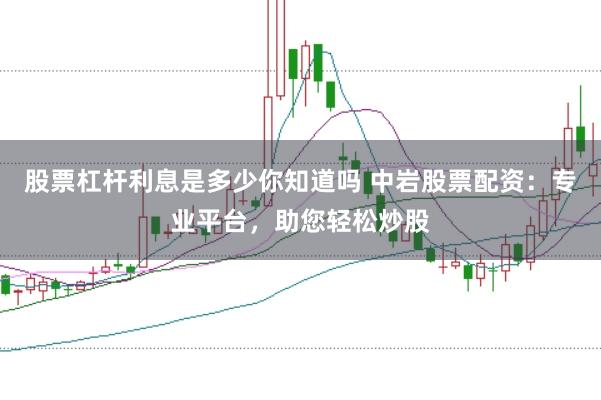 股票杠杆利息是多少你知道吗 中岩股票配资：专业平台，助您轻松炒股