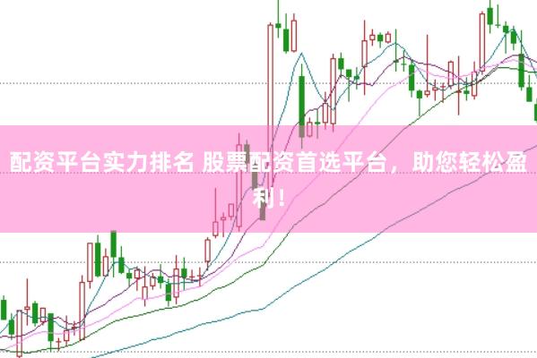 配资平台实力排名 股票配资首选平台，助您轻松盈利！