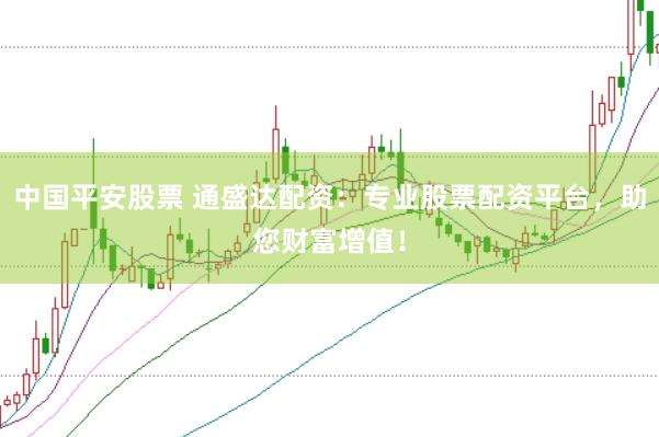 中国平安股票 通盛达配资：专业股票配资平台，助您财富增值！