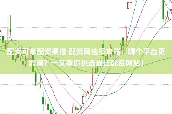 配资可靠配资渠道 配资网选择攻略：哪个平台更靠谱？一文教你挑选最佳配资网站！