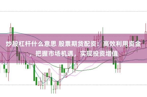 炒股杠杆什么意思 股票期货配资：高效利用资金，把握市场机遇，实现投资增值
