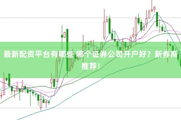 最新配资平台有哪些 哪个证券公司开户好？新券商推荐！
