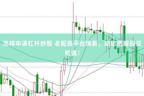 怎样申请杠杆炒股 老配资平台焕新，助您把握投资机遇！