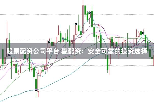 股票配资公司平台 稳配资：安全可靠的投资选择